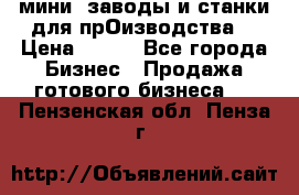 мини- заводы и станки для прОизводства  › Цена ­ 100 - Все города Бизнес » Продажа готового бизнеса   . Пензенская обл.,Пенза г.